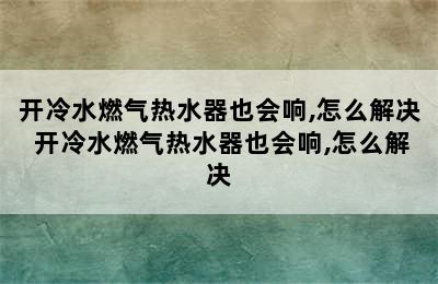 开冷水燃气热水器也会响,怎么解决 开冷水燃气热水器也会响,怎么解决